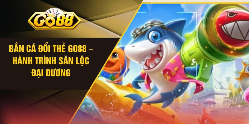Bắn Cá Đổi Thẻ Go88 – Hành Trình Săn Lộc Đại Dương