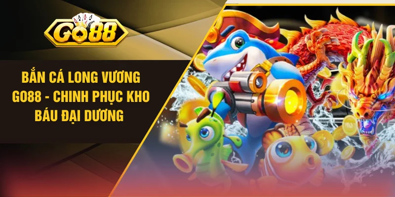 Bắn Cá Long Vương GO88 - Chinh Phục Kho Báu Đại Dương