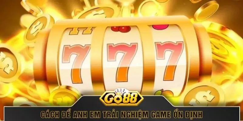 Cách để anh em trải nghiệm game ổn định