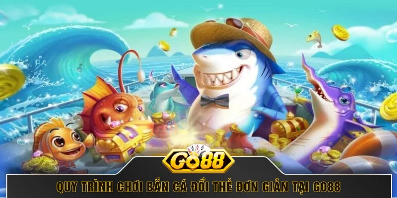 Quy trình chơi bắn cá đổi thẻ đơn giản tại GO88