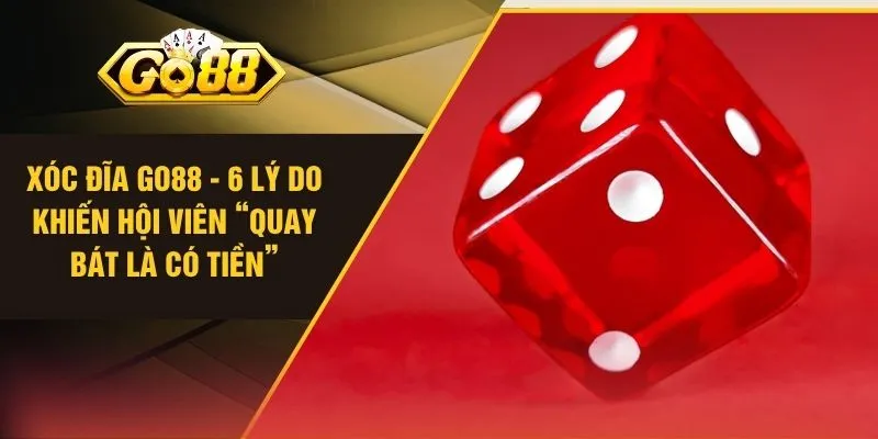 Xóc Đĩa GO88 - 6 Lý Do Khiến Hội Viên “Quay Bát Là Có Tiền”